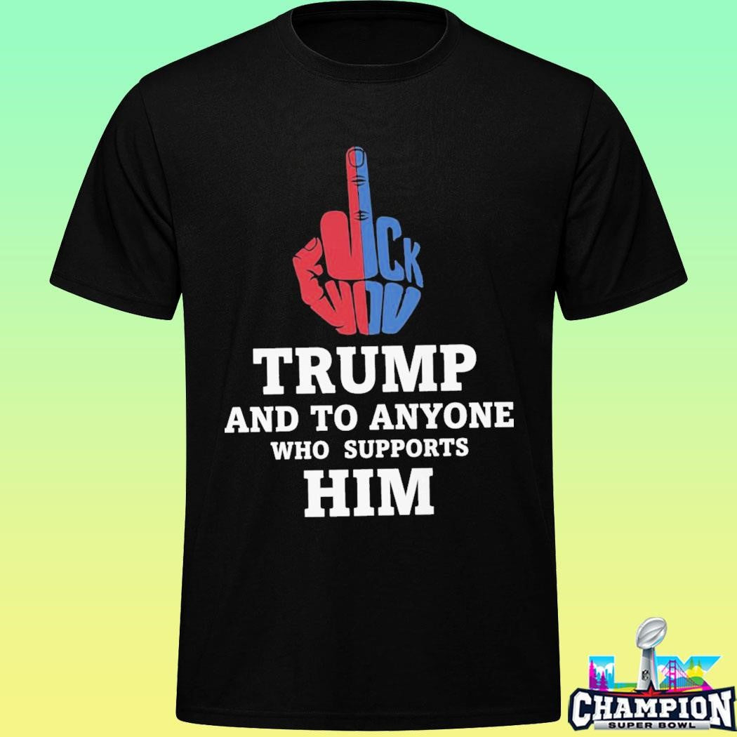 Fuck Trump And To Anyone Who Supports Him Shirt