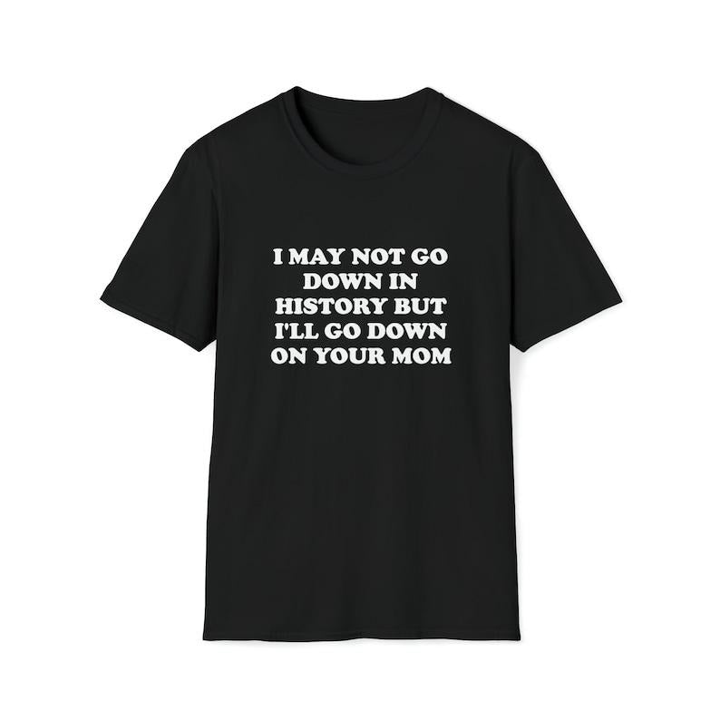 Funny Meme Shirt, I May Not Go Down in History but I'll Go Down on Your Mom Joke Tee, Gift Unisex T-Shirt Hoodie, Sweatshirt