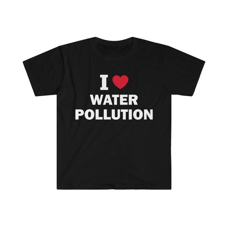Funny Meme Shirt, I love water pollution Tee, Gift Unisex T-Shirt Hoodie, Sweatshirt | CiraTrend.com