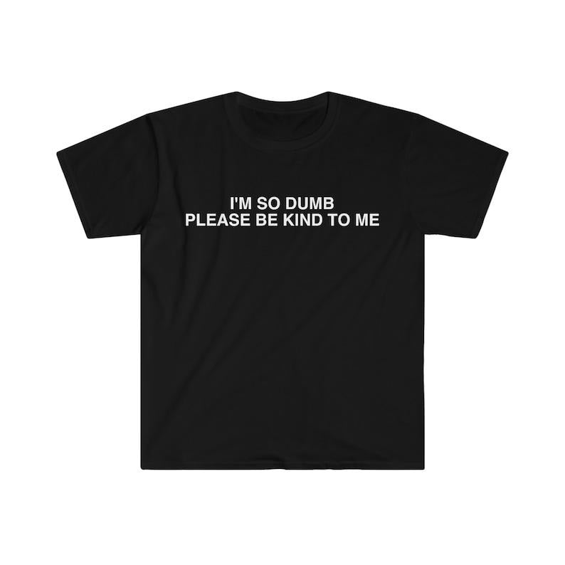 Funny Meme Shirt, I'm So Dumb Please Be Kind To Me Tee, Gift Unisex T-Shirt Hoodie, Sweatshirt | CiraTrend.com