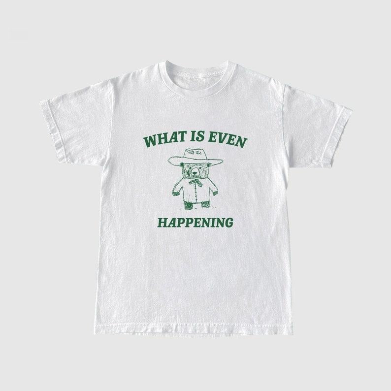 Funny Meme Shirt, What Is Even Happening? Tee, Bear Cartoon Gift Unisex T-Shirt Hoodie, Sweatshirt | CiraTrend.com