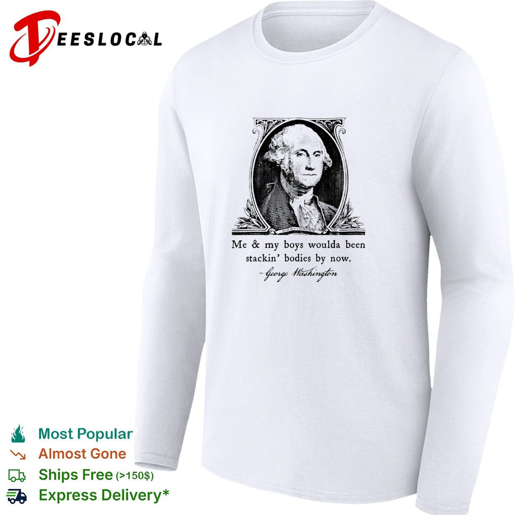 George Washington me and my boys woulda been stacking bodies by now meme shirt