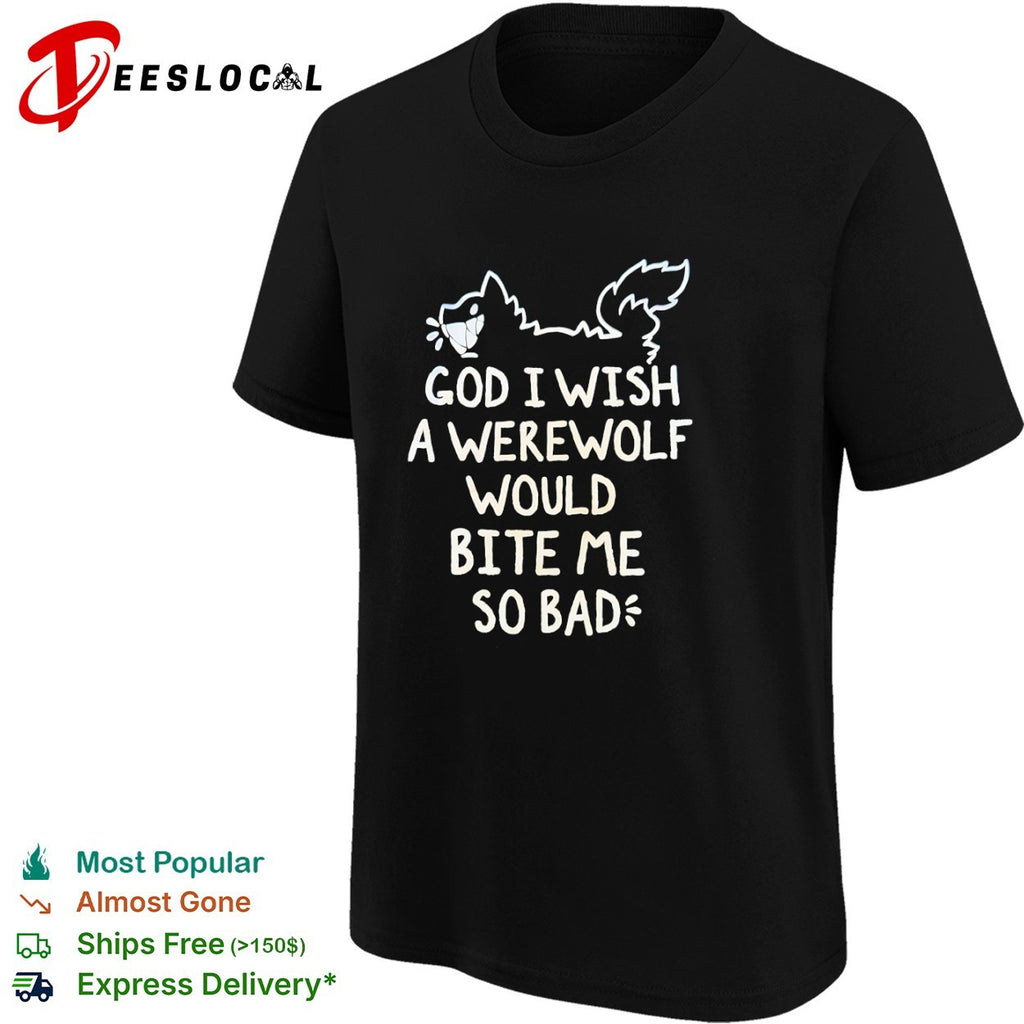 God I wish a werewolf would bite me so bad shirt