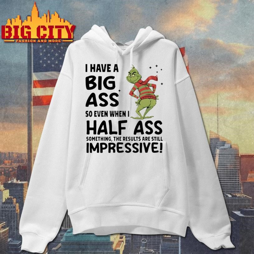 Grinch I have a big ass so even when I half ass something the results are still impressive Merry Christmas shirt