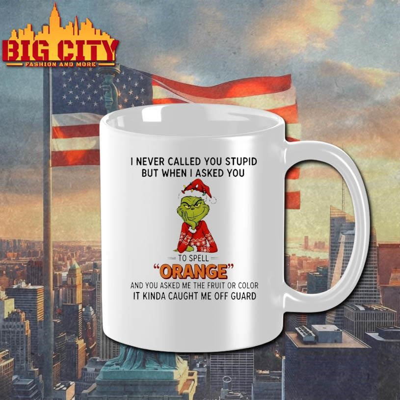 Grinch I never called you stupid but when I asked you to spell orange and you asked me the fruit or color Christmas shirt