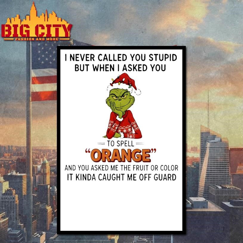 Grinch I never called you stupid but when I asked you to spell orange and you asked me the fruit or color Christmas shirt
