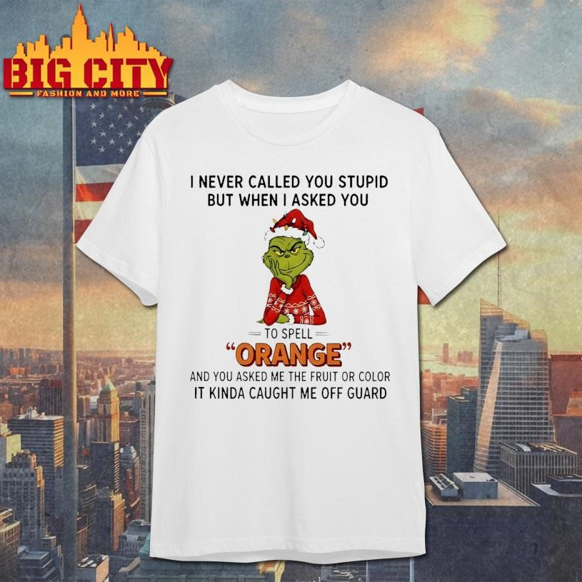 Grinch I never called you stupid but when I asked you to spell orange and you asked me the fruit or color Christmas shirt