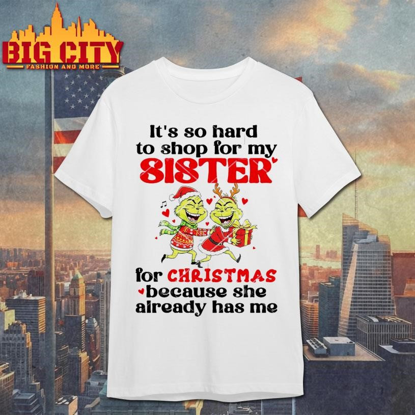 Grinch It’s So Hard To Shop For My Sister For Christmas Because She Already Has Me Shirt