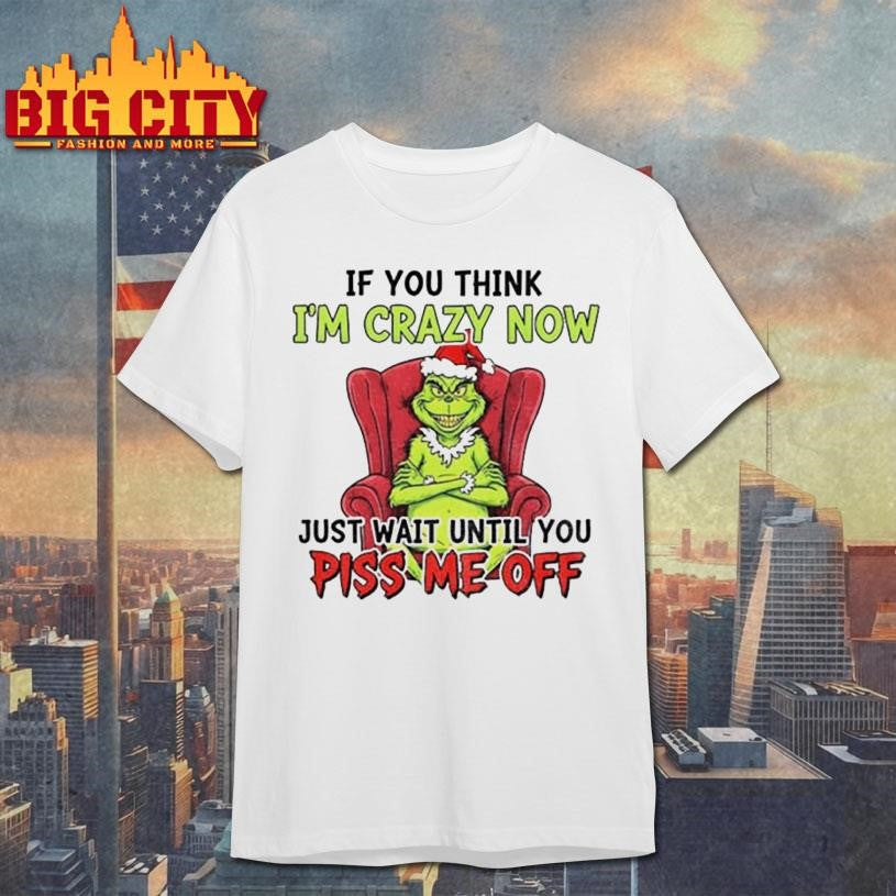 Grinch Santa if you think I’m crazy now just wait until you piss me off Christmas shirt