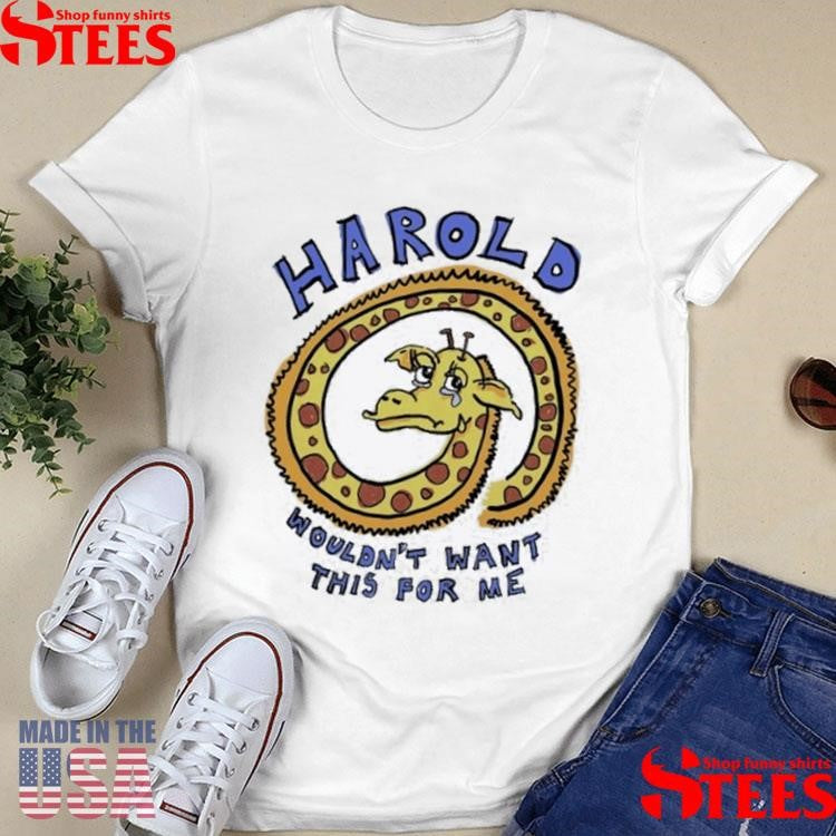 Harold Wouldn’t Want This For Me T-shirt