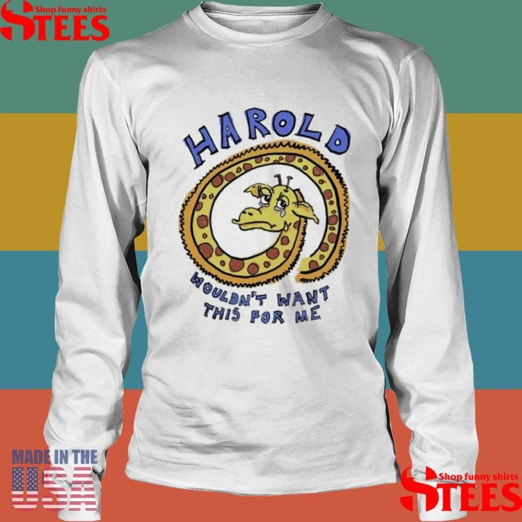Harold Wouldn’t Want This For Me T-shirt