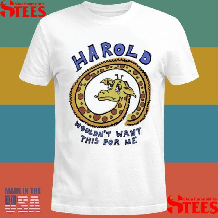 Harold Wouldn’t Want This For Me T-shirt