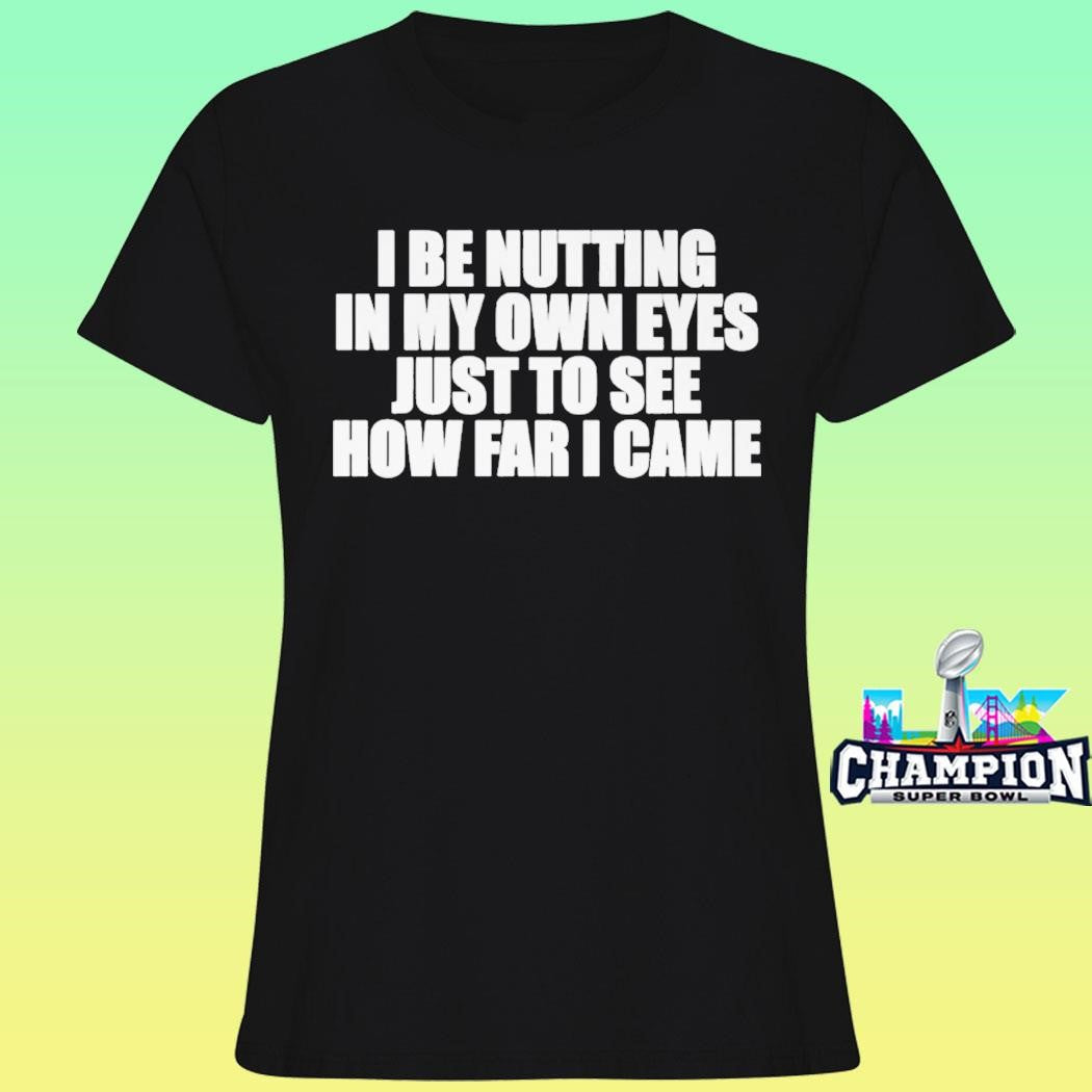 I Be Nutting In My Own Eyes Just To See How Far I Came Shirt
