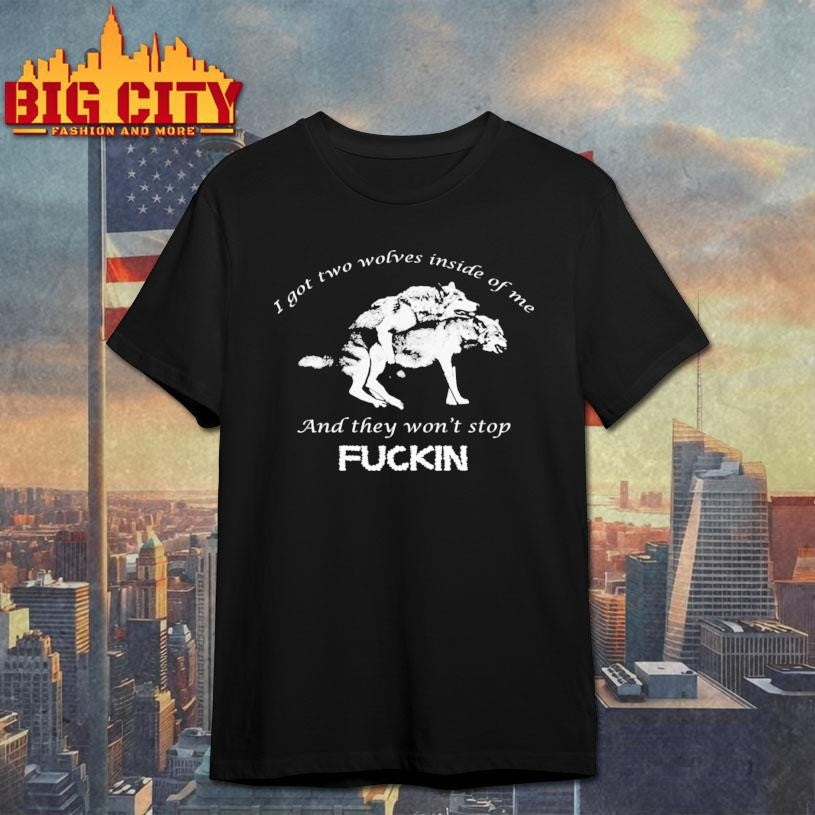 I Got Two Wolves Inside Of Me And They Won’t Stop Fuckin Shirt