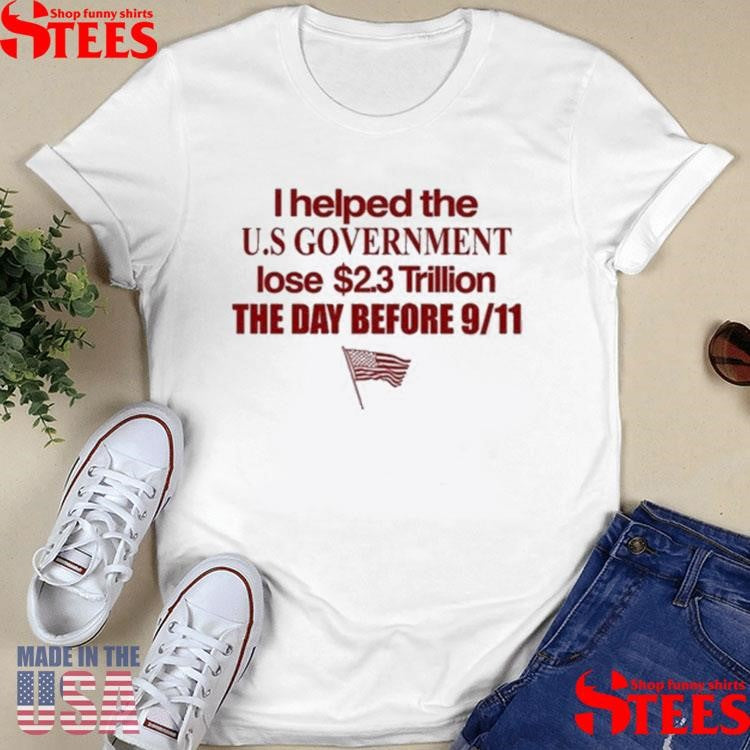 I Helped The Us Government Lose Trillion The Day Before 9 11 American T-shirt