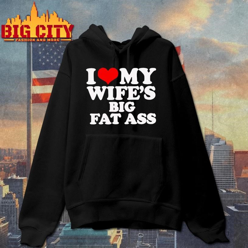 I Love My Wife’s Big Fat Ass Shirt