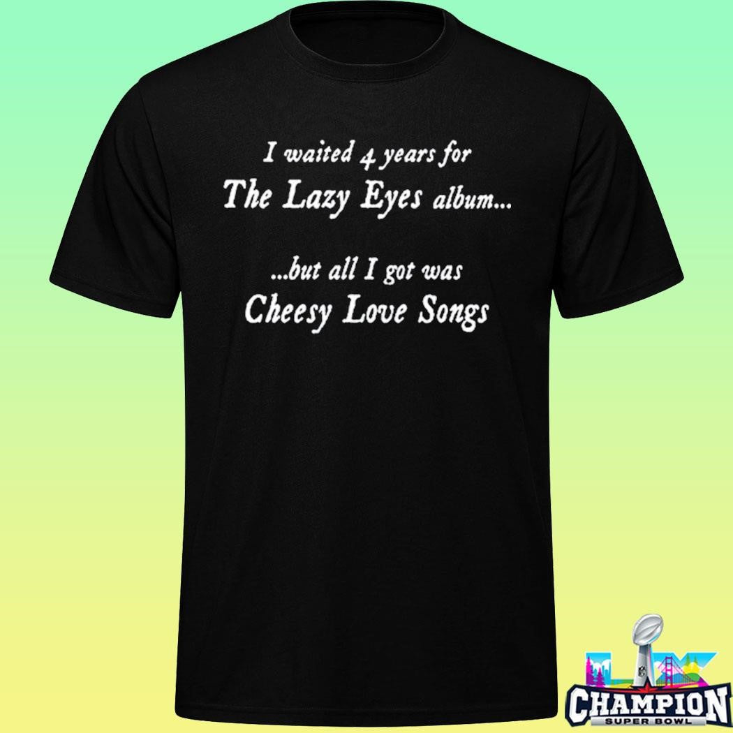 I Waited 4 Years For The Lazy Eyes Album But All I Got Was Cheesy Love Songs Shirt