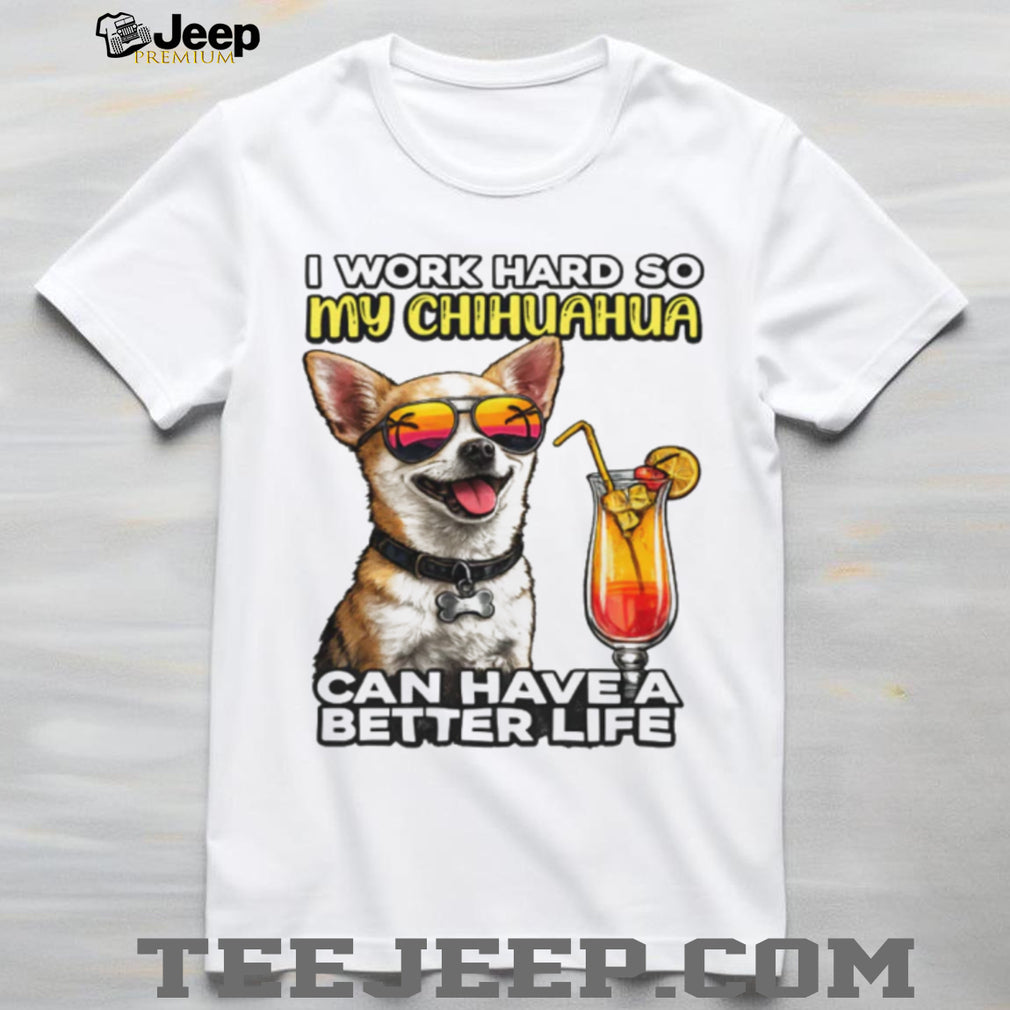 I Work Hard So My Chihuahua Can Have A Better Life Funny Dog Tee