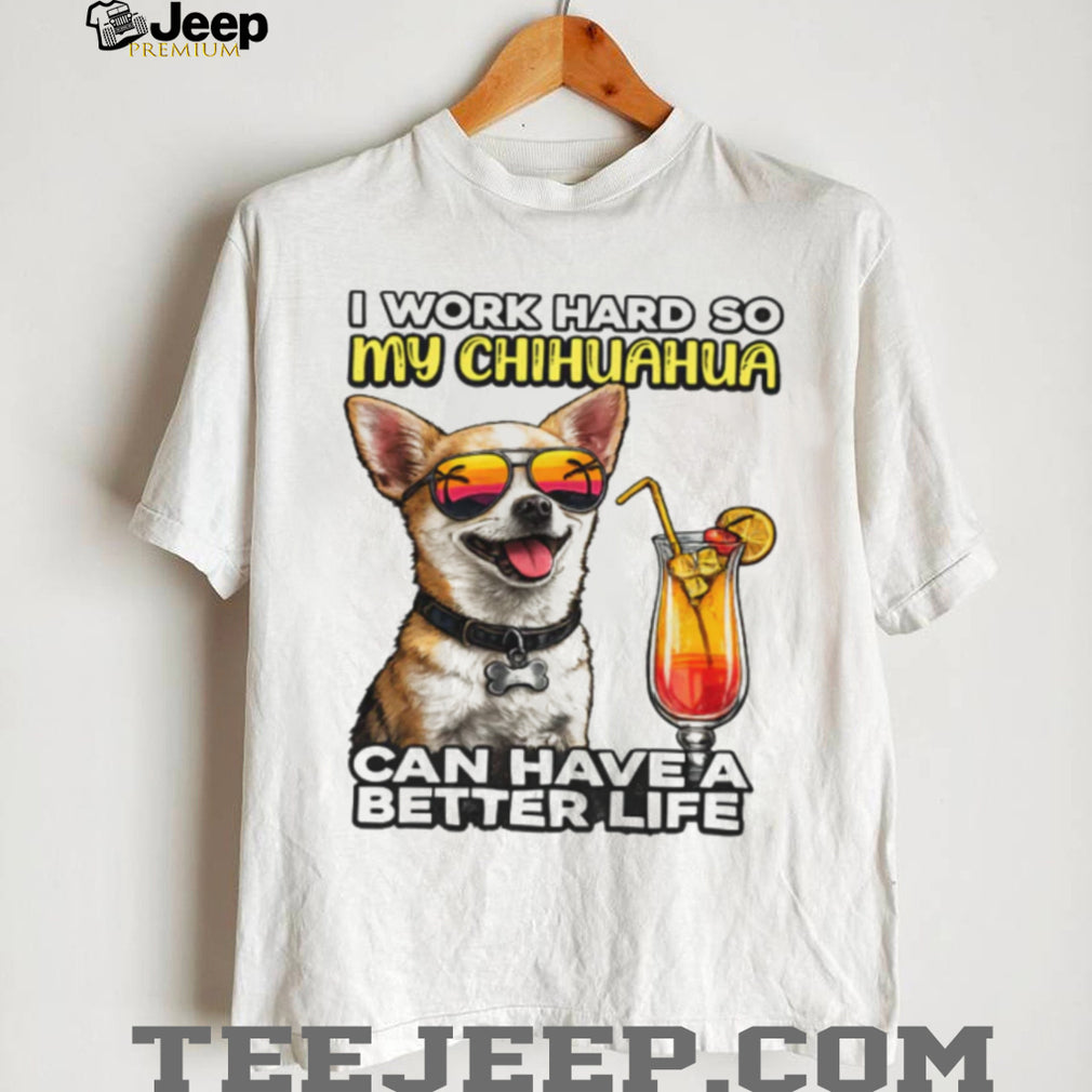 I Work Hard So My Chihuahua Can Have A Better Life Funny Dog Tee