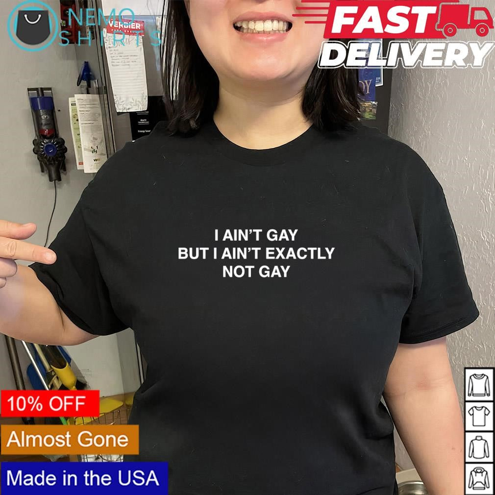 I ain’t gay but I ain’t exactly not gay slogan shirt