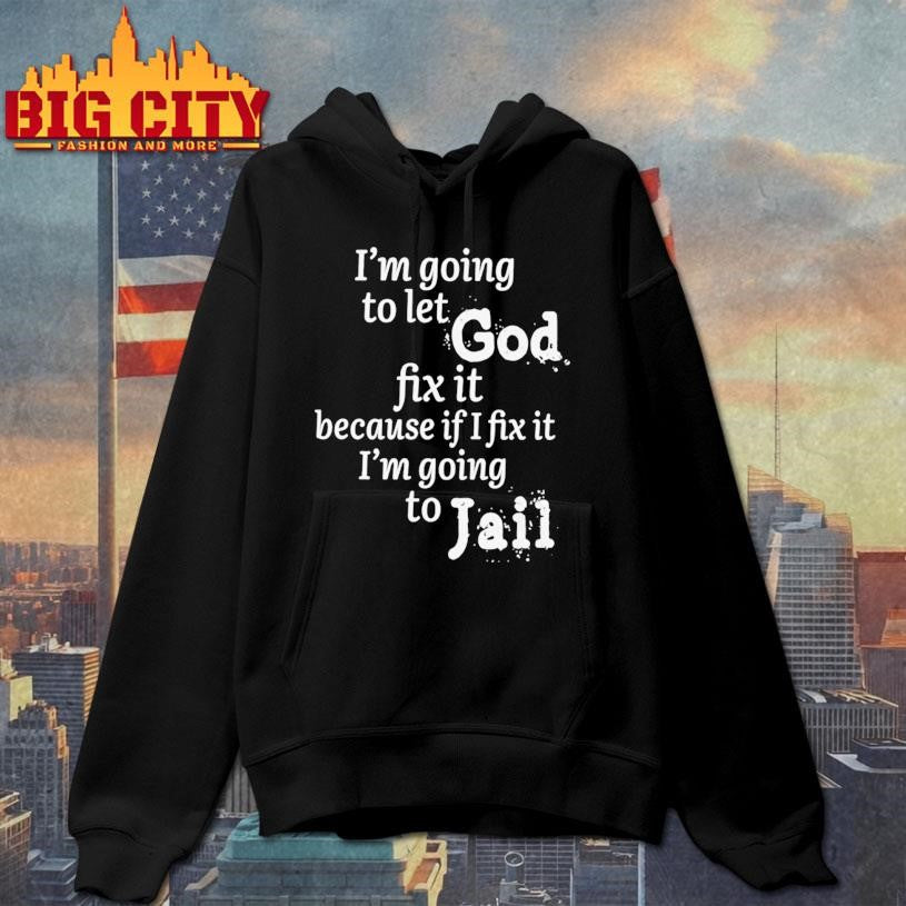 I am going to let god fix it because if I fix it I’m going to Jail shirt