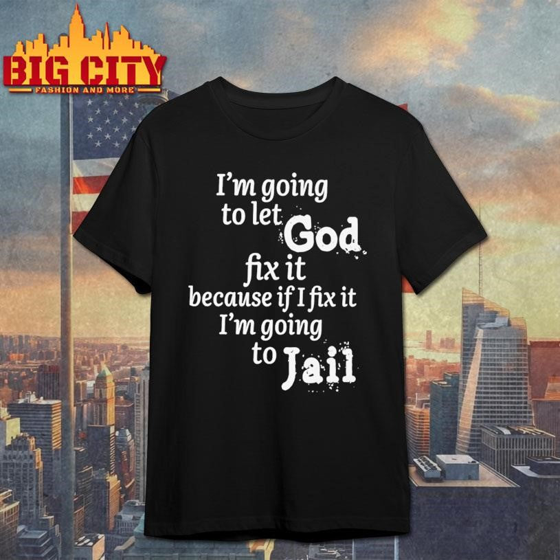 I am going to let god fix it because if I fix it I’m going to Jail shirt
