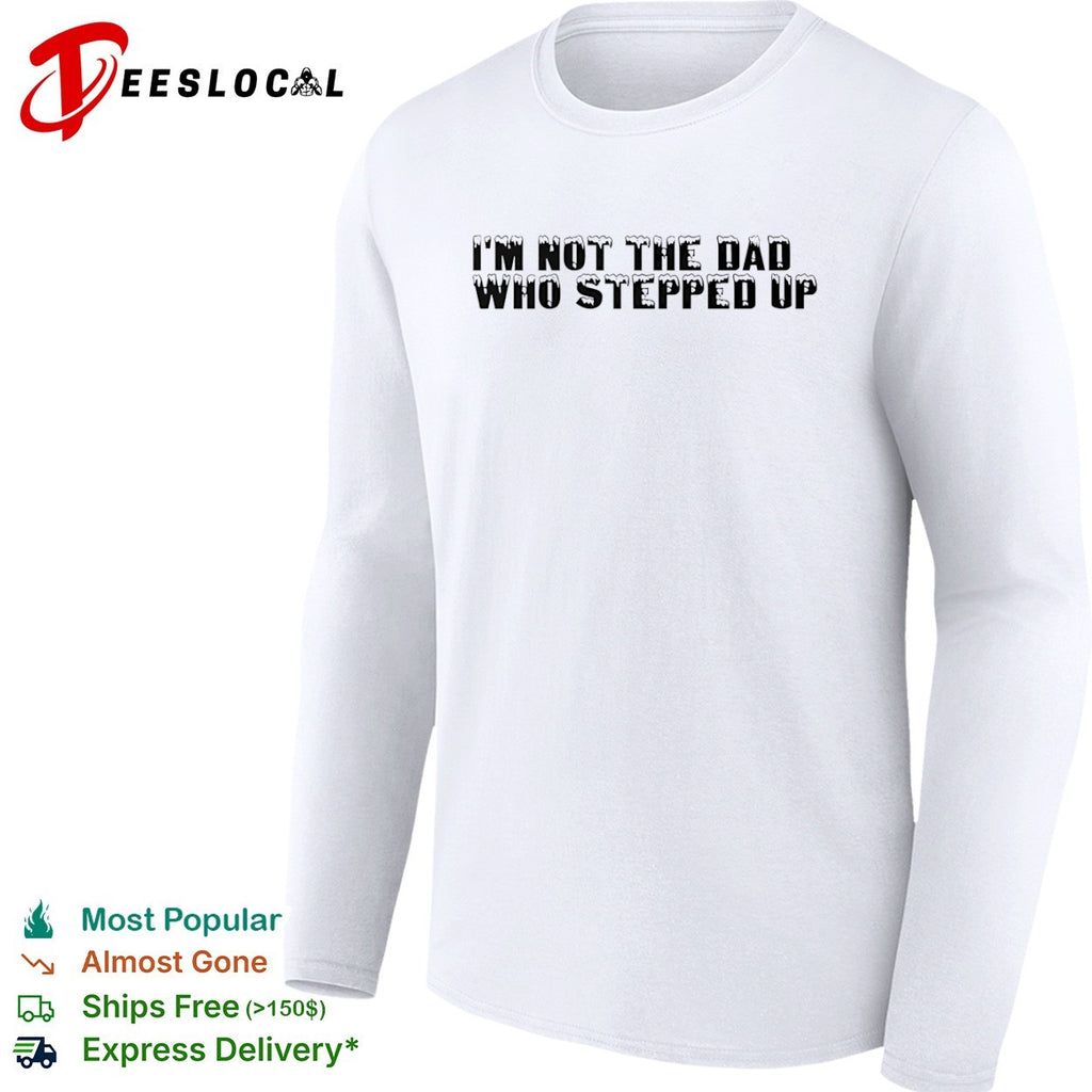 I am not the dad who stepped up shirt