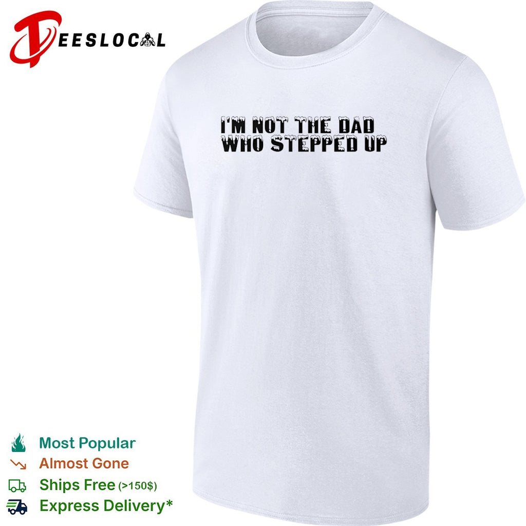 I am not the dad who stepped up shirt