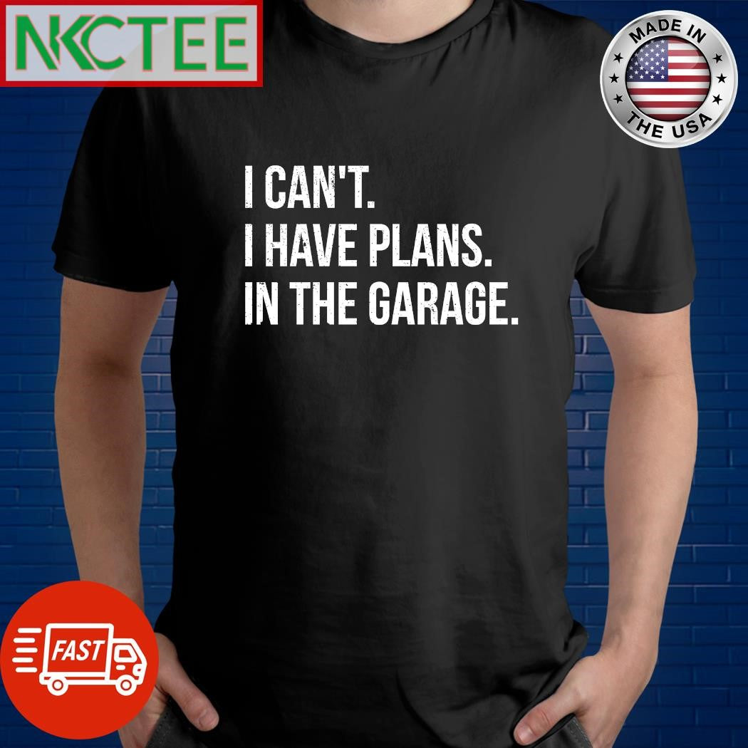 I can’t i have plans in the garage shirt