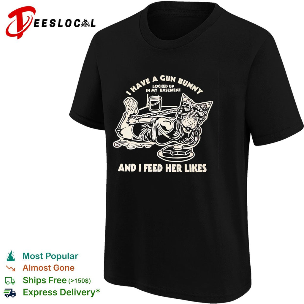 I have a gun bunny locked up in my basement and I feed her likes tied girl shirt