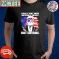 I really don’t know what he said at the end of that sentence Donald Trump shirt