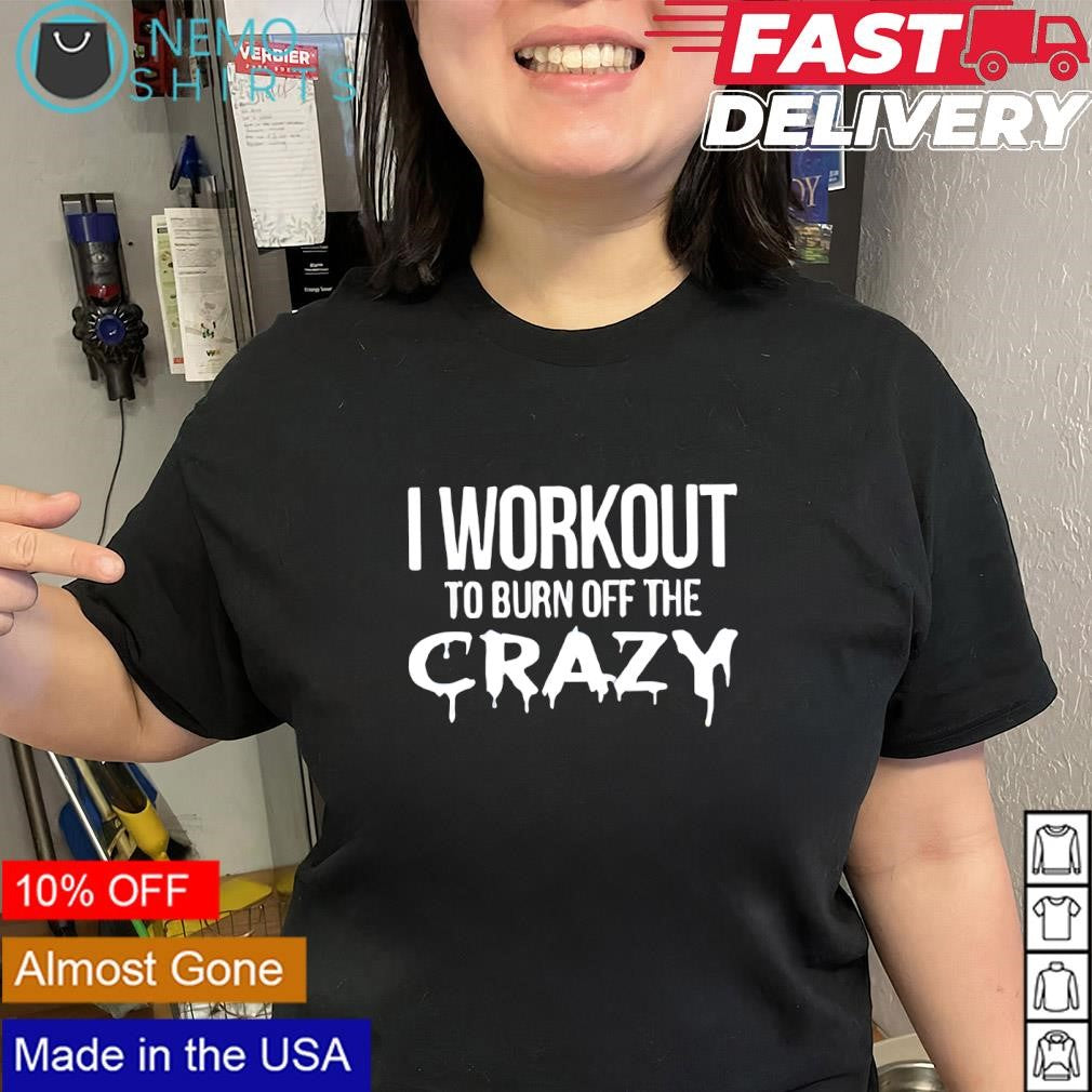 I workout to burn off the crazy shirt