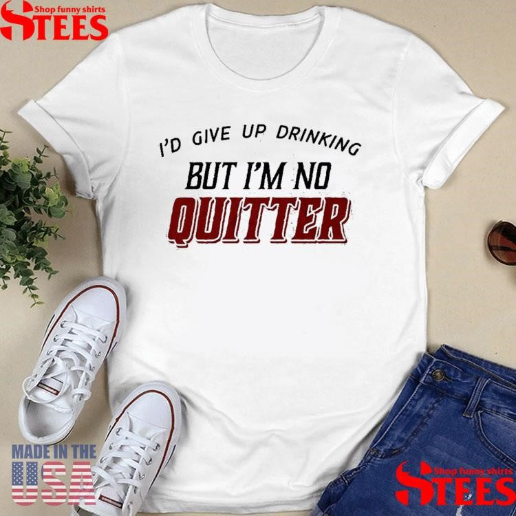 I’d Give Up Drinking But I’m No Quitter T-Shirts