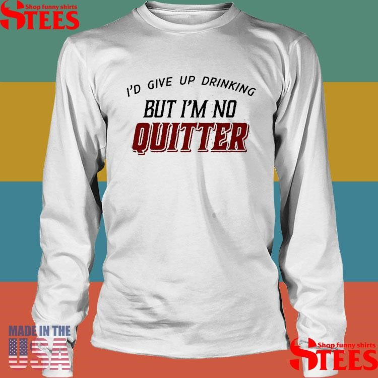I’d Give Up Drinking But I’m No Quitter T-Shirts