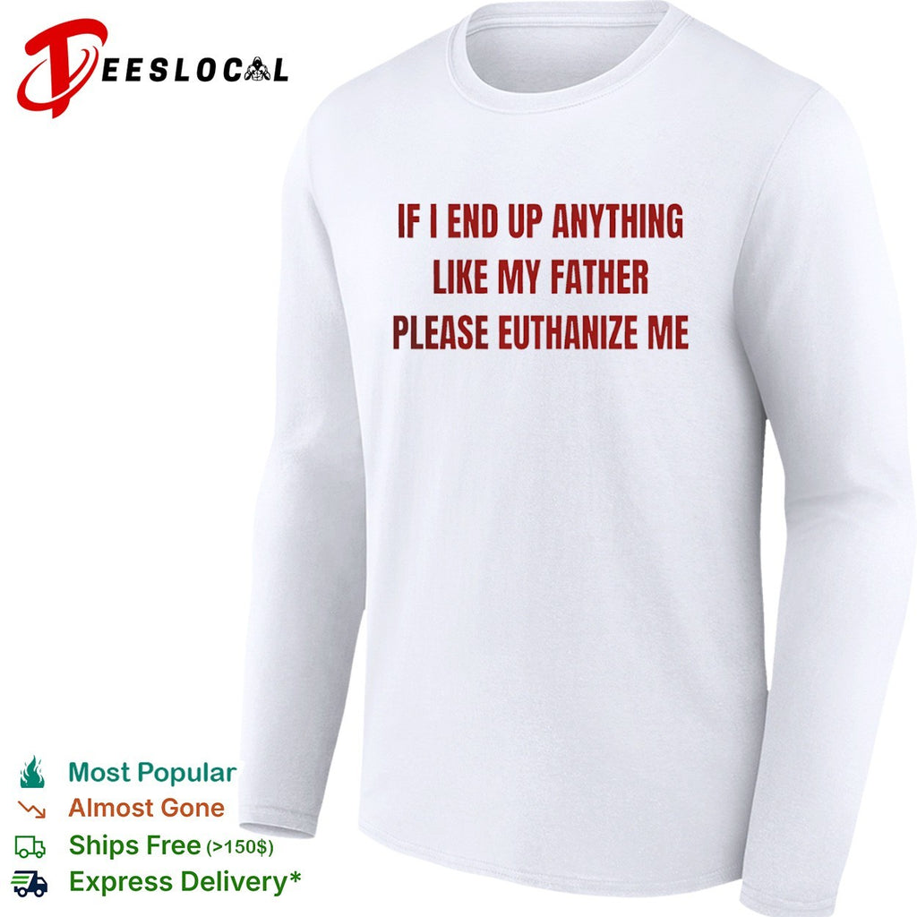 If i end up anything like my father please euthanize me shirt