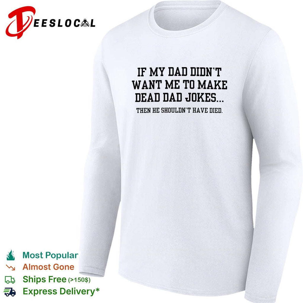 If my dad didn’t want me to make dead dad jokes shirt