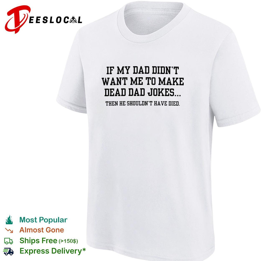 If my dad didn’t want me to make dead dad jokes shirt