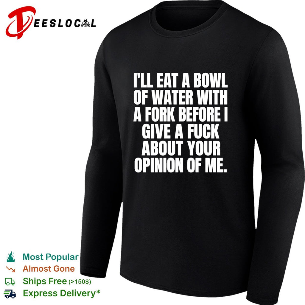 I’ll eat a bowl of water with a fork before I give a fuck about your opinion of me shirt