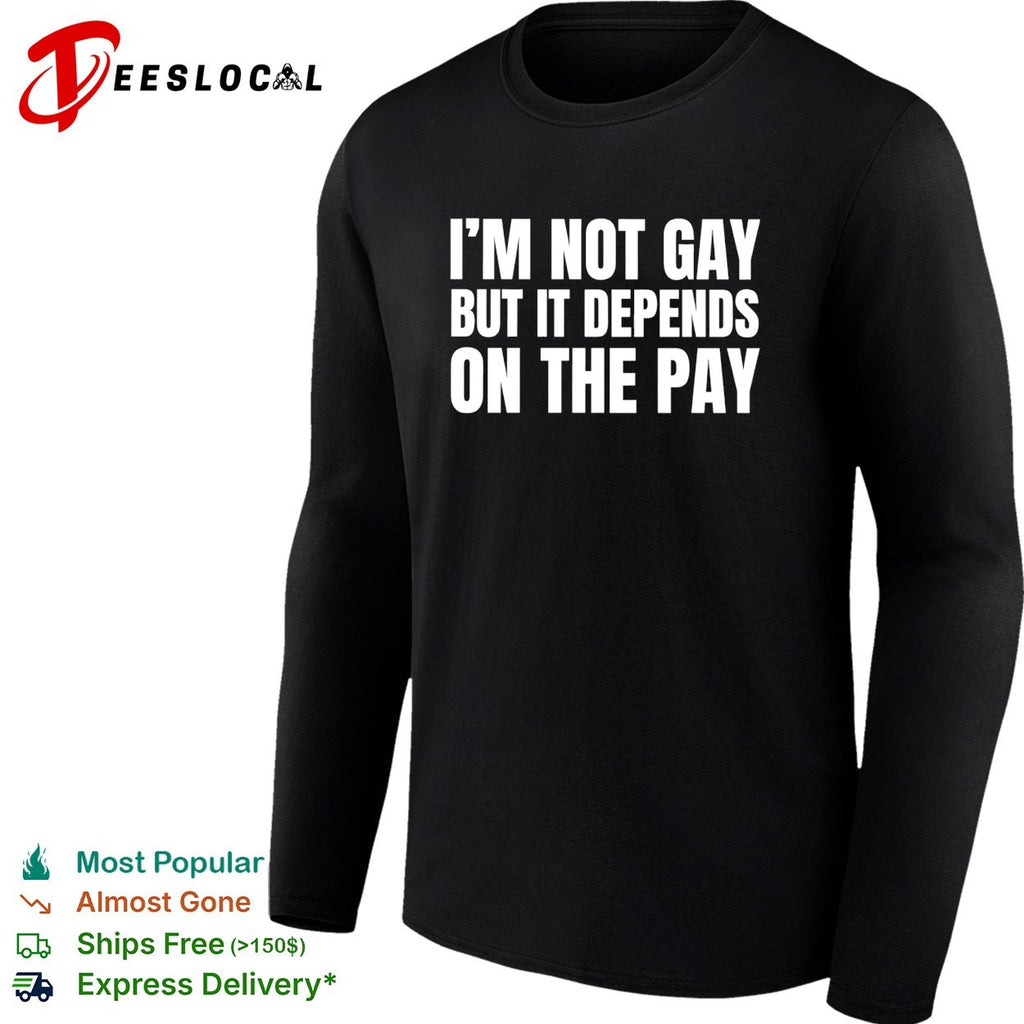I’m not gay but it depends on the pay shirt