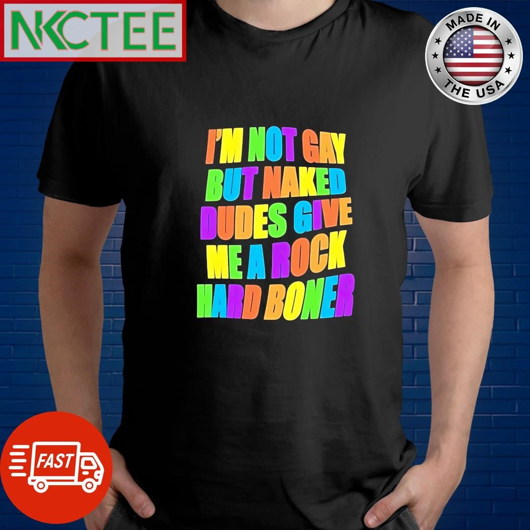 I’m not gay but naked dudes give me a rock Hard Boner LGBT shirt