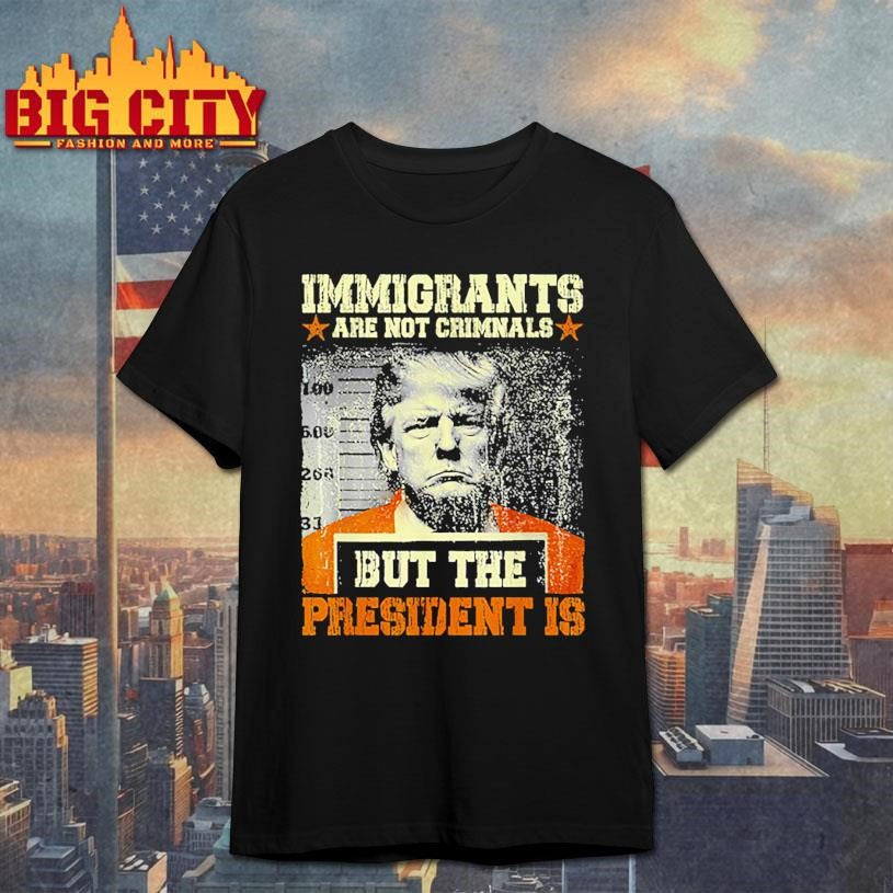 Immigrants Are Not Criminals But The President Is Trump Shirt