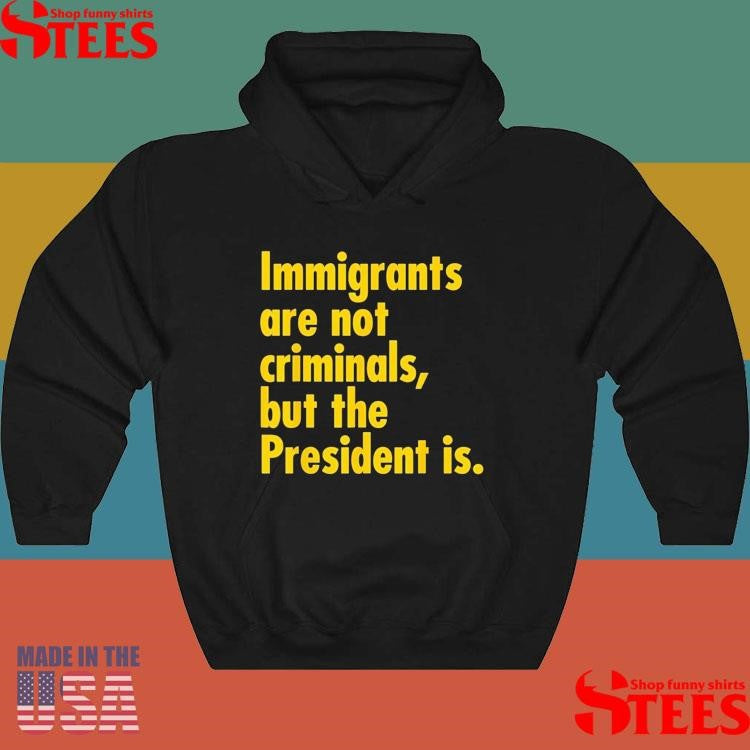 Immigrants Are Not Criminals, But The President Is T-shirt