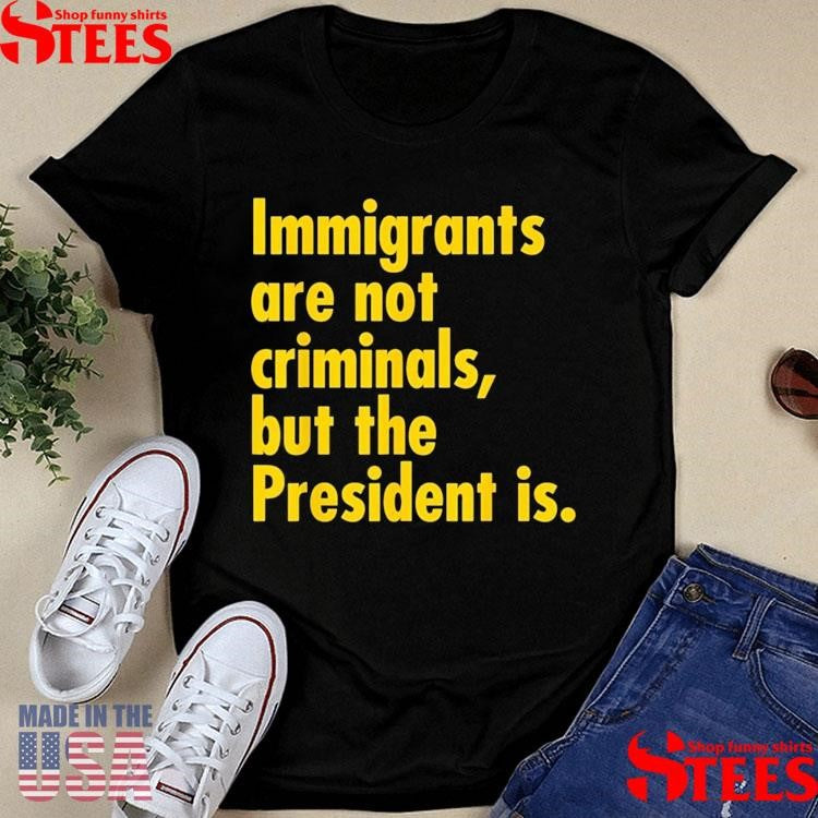 Immigrants Are Not Criminals, But The President Is T-shirt