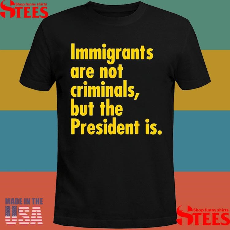 Immigrants Are Not Criminals, But The President Is T-shirt