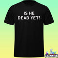 Is He Dead Yet Shirt