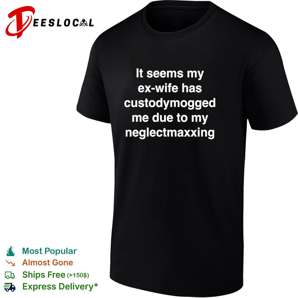 It seems my ex wife has custodymogged me due to my neglectmaxxing shirt