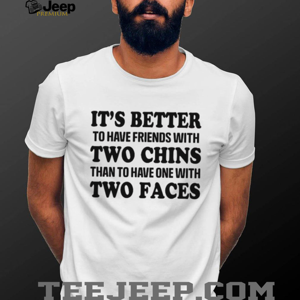 It’s Better To Have Friends With Two Chins Than Two Faces Funny Quote T Shirt
