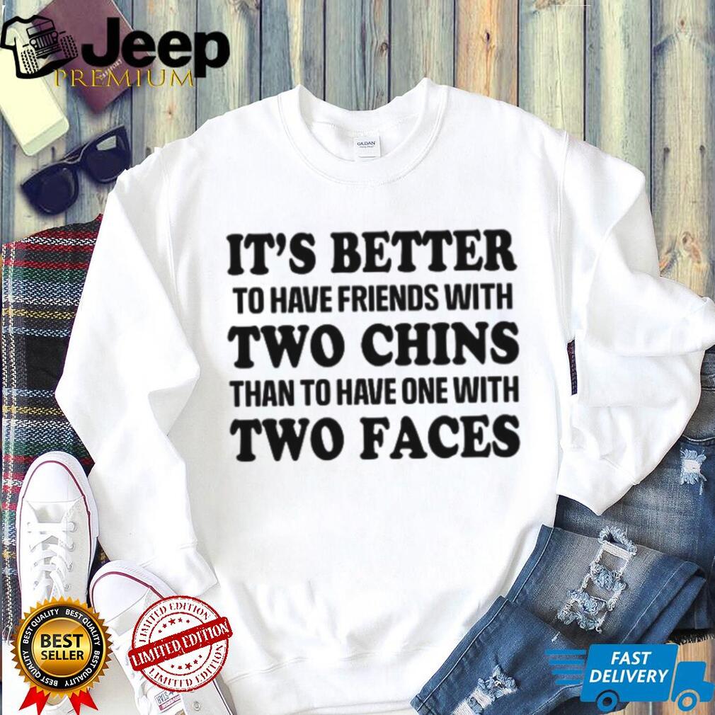 It’s Better To Have Friends With Two Chins Than Two Faces Funny Quote T Shirt