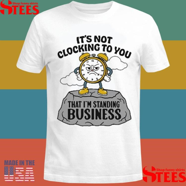 It’s Not Clocking To You That I’m Standing On Business T-shirt