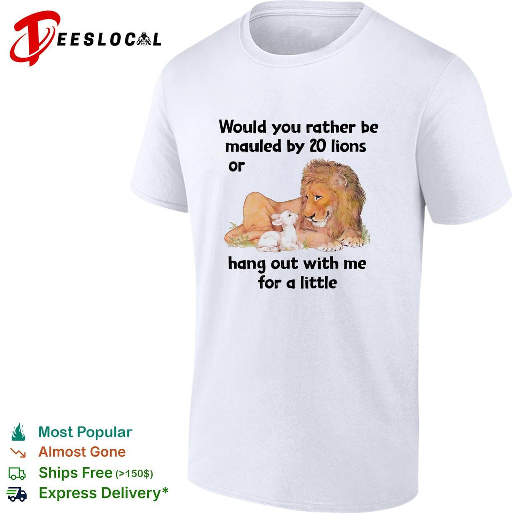Lion would you rather be mauled by 20 lions or hang out with me for a little shirt